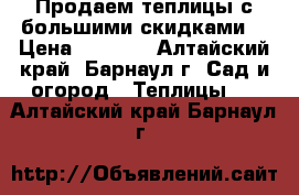 Продаем теплицы с большими скидками! › Цена ­ 4 800 - Алтайский край, Барнаул г. Сад и огород » Теплицы   . Алтайский край,Барнаул г.